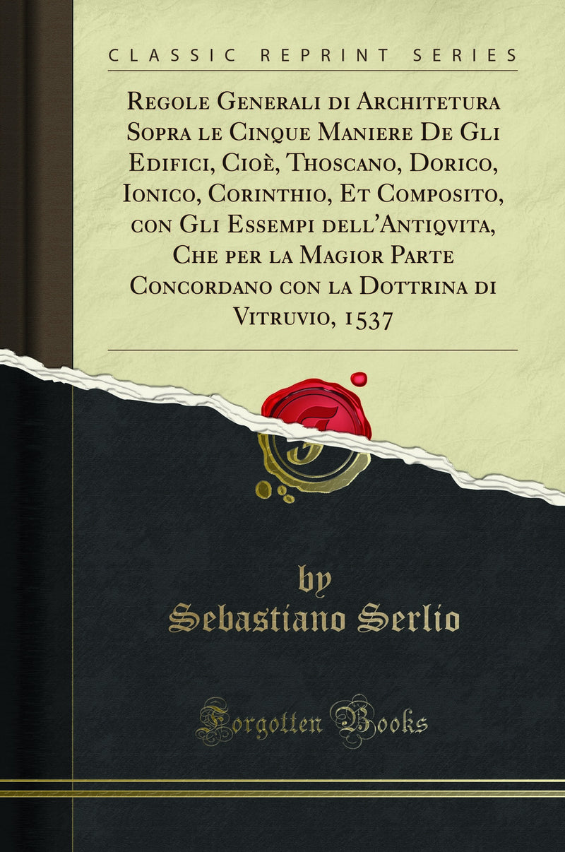 Regole Generali di Architetura Sopra le Cinque Maniere De Gli Edifici, Cioè, Thoscano, Dorico, Ionico, Corinthio, Et Composito, con Gli Essempi dell'Antiqvita, Che per la Magior Parte Concordano con la Dottrina di Vitruvio, 1537 (Classic Reprint)