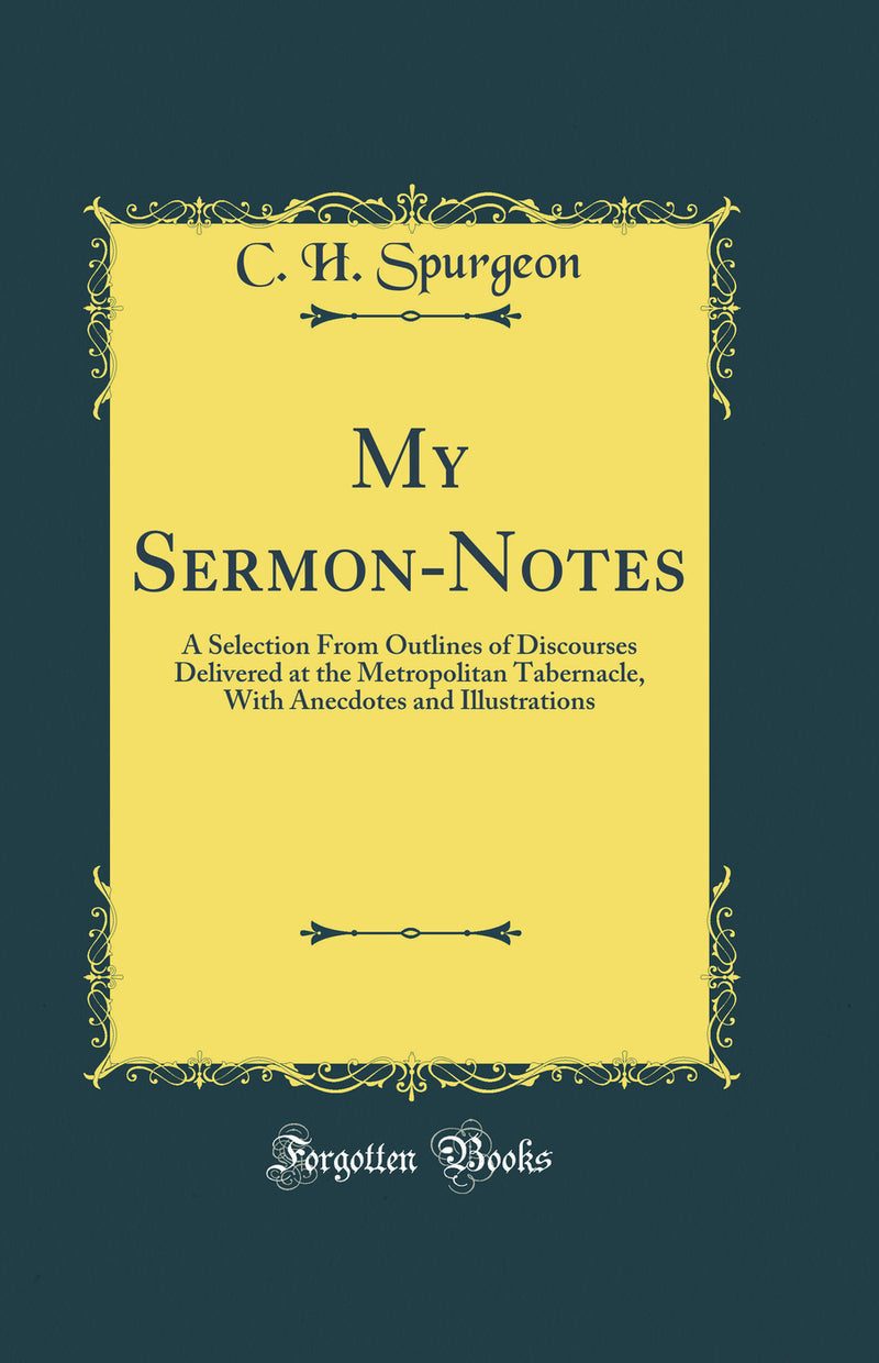 My Sermon-Notes: A Selection From Outlines of Discourses Delivered at the Metropolitan Tabernacle, With Anecdotes and Illustrations (Classic Reprint)