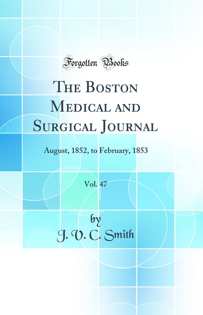 The Boston Medical and Surgical Journal, Vol. 47: August, 1852, to February, 1853 (Classic Reprint)