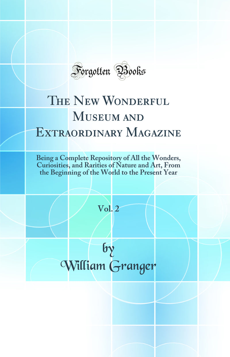 The New Wonderful Museum and Extraordinary Magazine, Vol. 2: Being a Complete Repository of All the Wonders, Curiosities, and Rarities of Nature and Art, From the Beginning of the World to the Present Year (Classic Reprint)