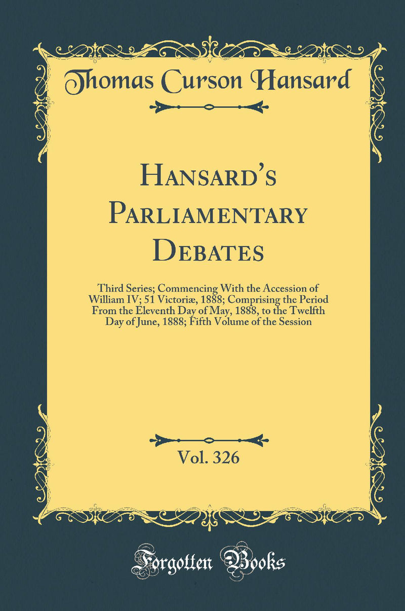 Hansard''s Parliamentary Debates, Vol. 326: Third Series; Commencing With the Accession of William IV; 51 Victoriæ, 1888; Comprising the Period From the Eleventh Day of May, 1888, to the Twelfth Day of June, 1888; Fifth Volume of the Session