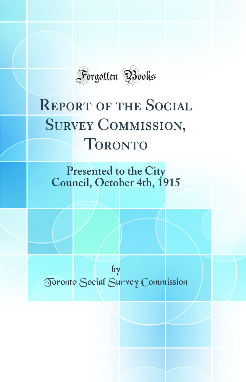 Report of the Social Survey Commission, Toronto: Presented to the City Council, October 4th, 1915 (Classic Reprint)