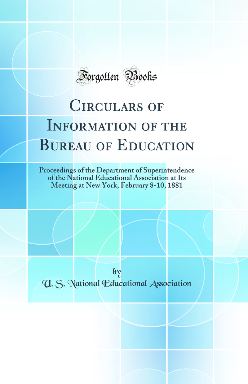 Circulars of Information of the Bureau of Education: Proceedings of the Department of Superintendence of the National Educational Association at Its Meeting at New York, February 8-10, 1881 (Classic Reprint)