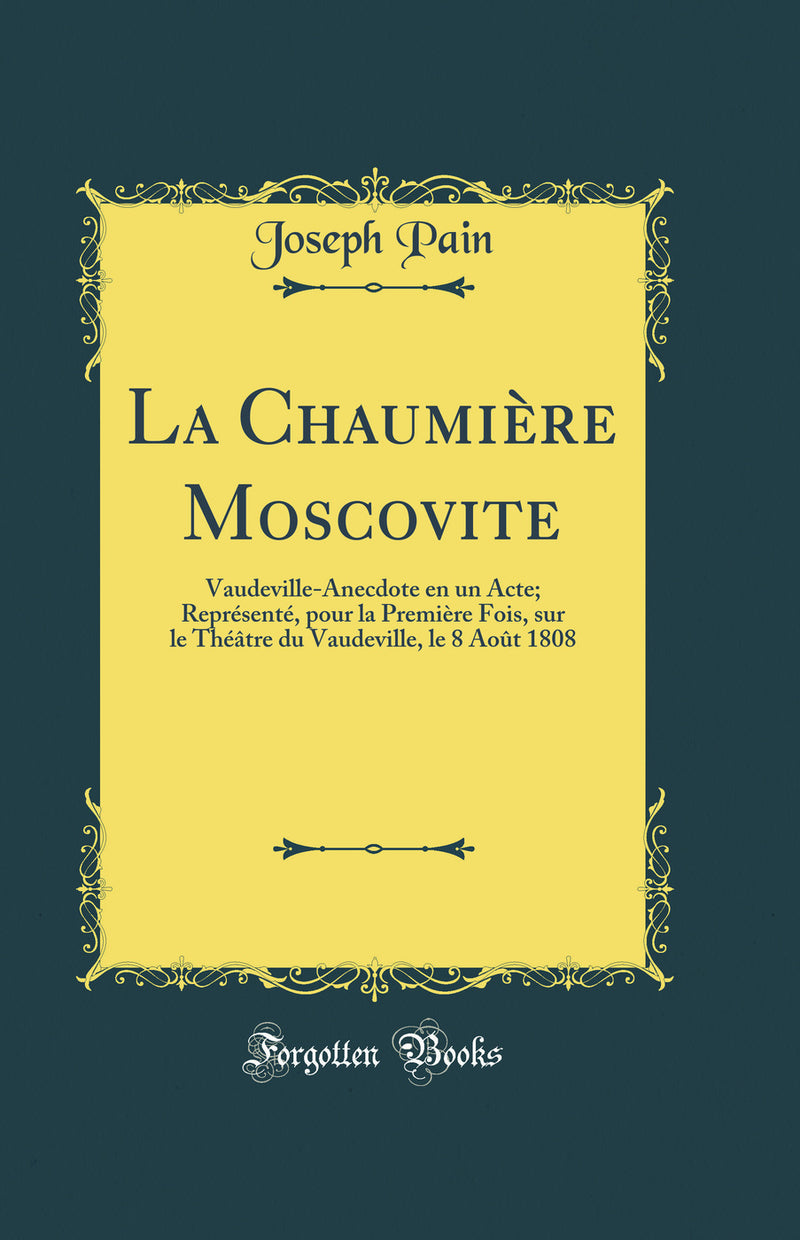 La Chaumière Moscovite: Vaudeville-Anecdote en un Acte; Représenté, pour la Première Fois, sur le Théâtre du Vaudeville, le 8 Août 1808 (Classic Reprint)