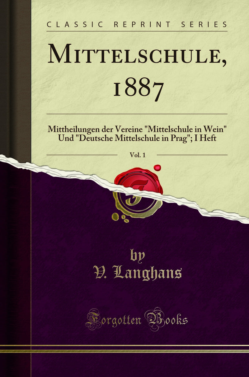 "Mittelschule, 1887, Vol. 1: Mittheilungen der Vereine "Mittelschule in Wein" Und "Deutsche Mittelschule in Prag"; I Heft (Classic Reprint)"