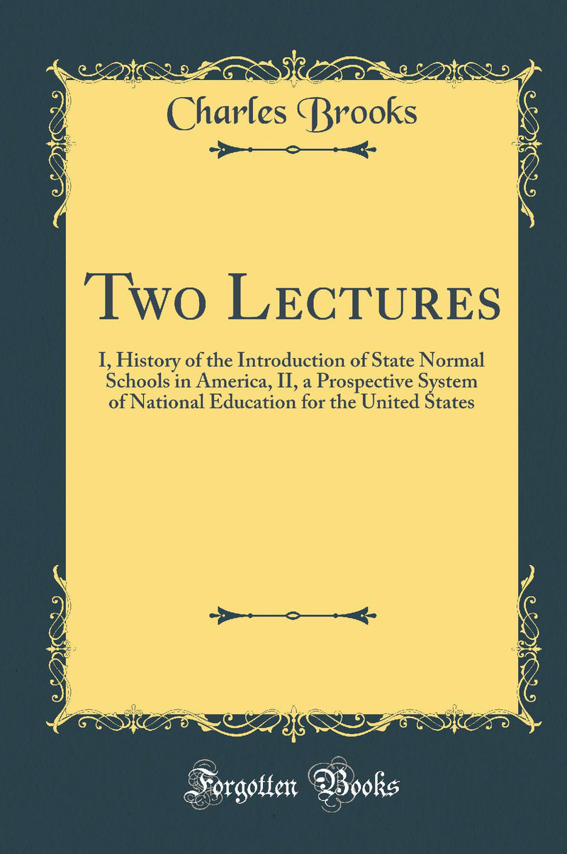 Two Lectures: I, History of the Introduction of State Normal Schools in America, II, a Prospective System of National Education for the United States (Classic Reprint)