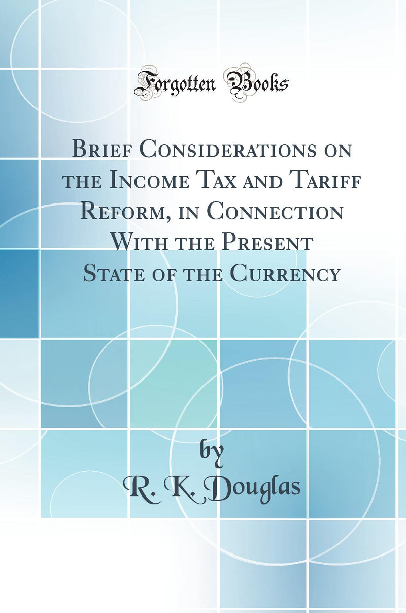 Brief Considerations on the Income Tax and Tariff Reform, in Connection With the Present State of the Currency (Classic Reprint)