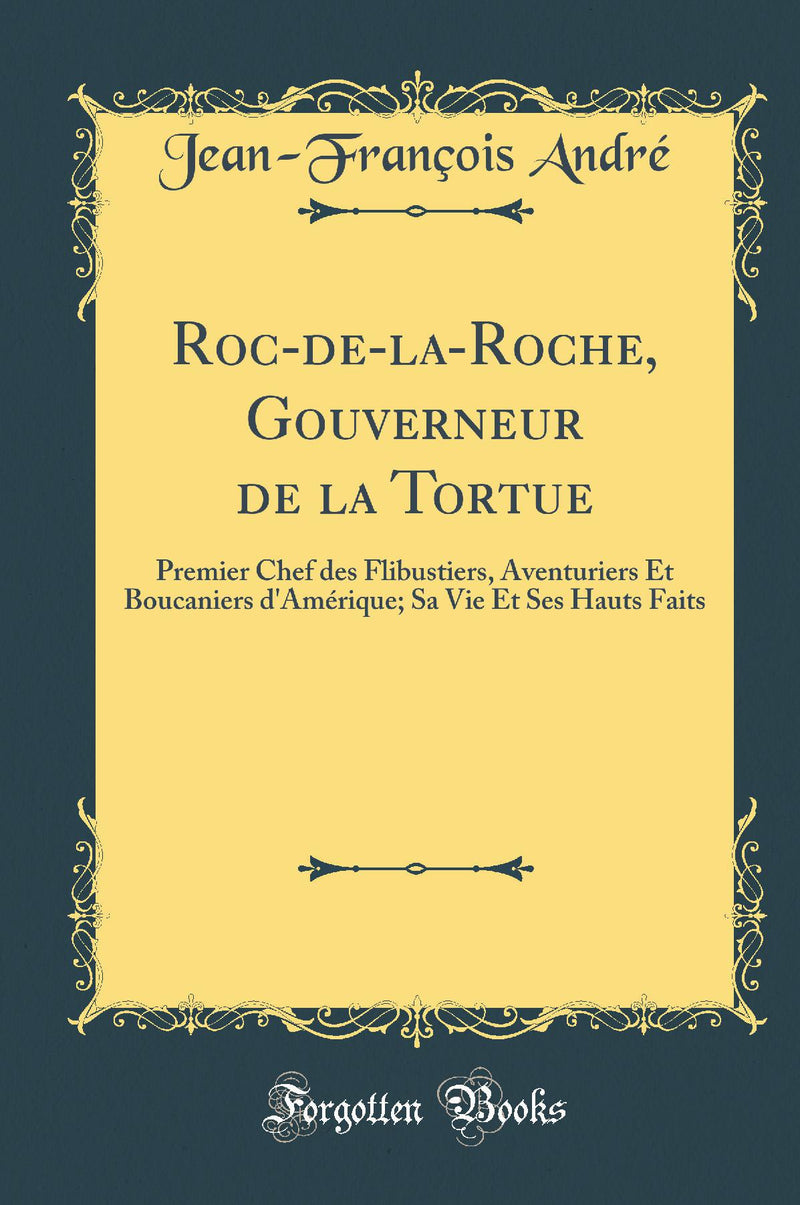 Roc-de-la-Roche, Gouverneur de la Tortue: Premier Chef des Flibustiers, Aventuriers Et Boucaniers d''Amérique; Sa Vie Et Ses Hauts Faits (Classic Reprint)