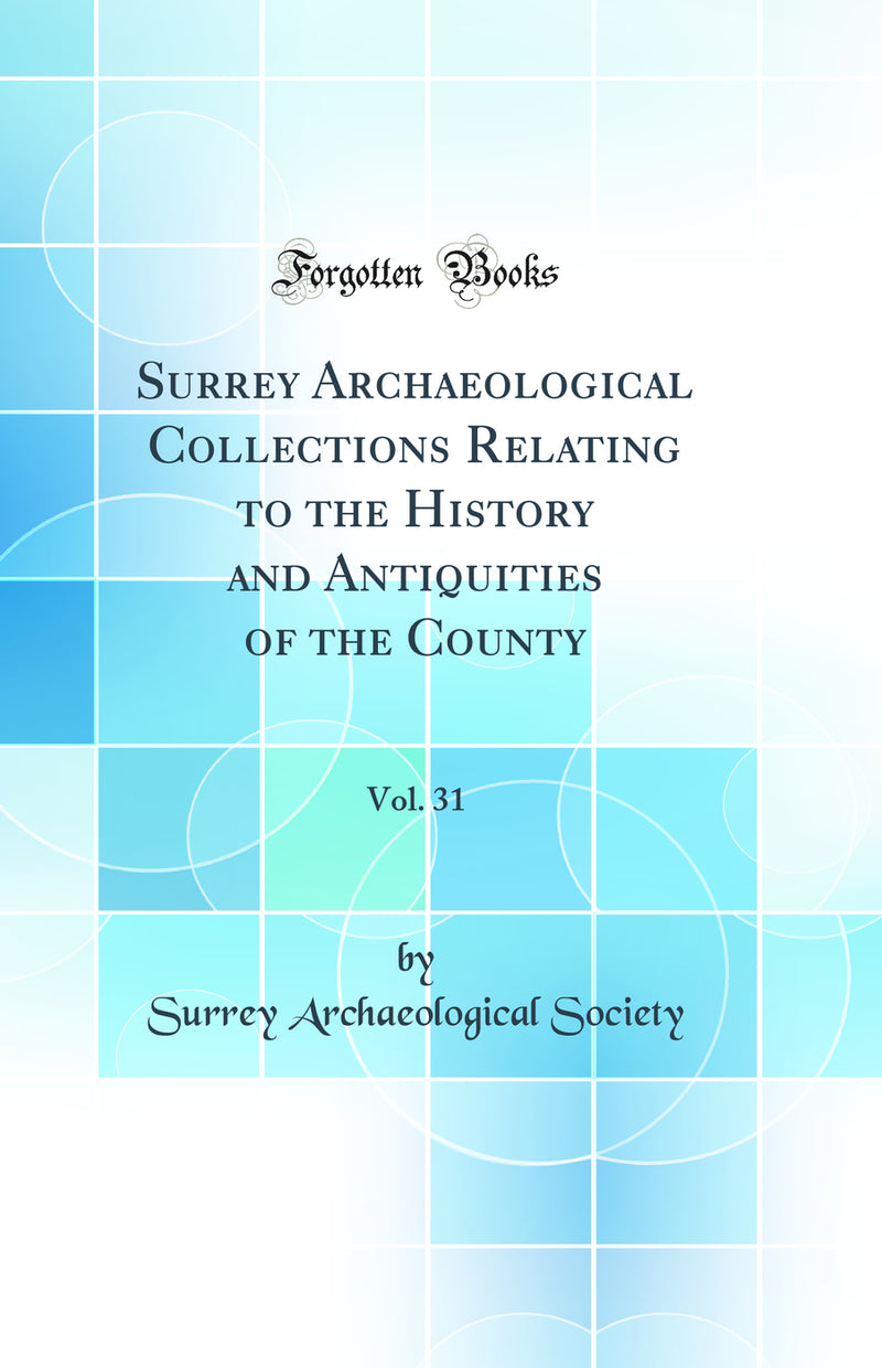 Surrey Archaeological Collections Relating to the History and Antiquities of the County, Vol. 31 (Classic Reprint)