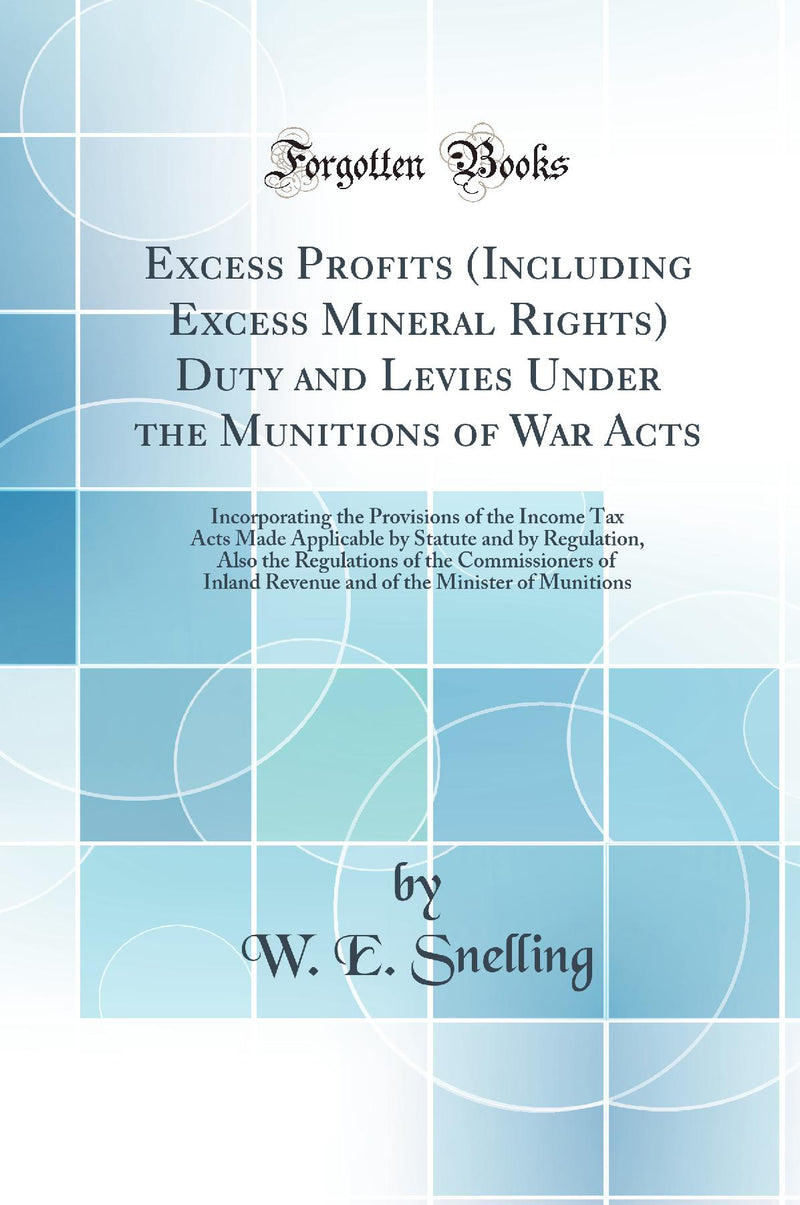 Excess Profits (Including Excess Mineral Rights) Duty and Levies Under the Munitions of War Acts: Incorporating the Provisions of the Income Tax Acts Made Applicable by Statute and by Regulation, Also the Regulations of the Commissioners of Inland Reven