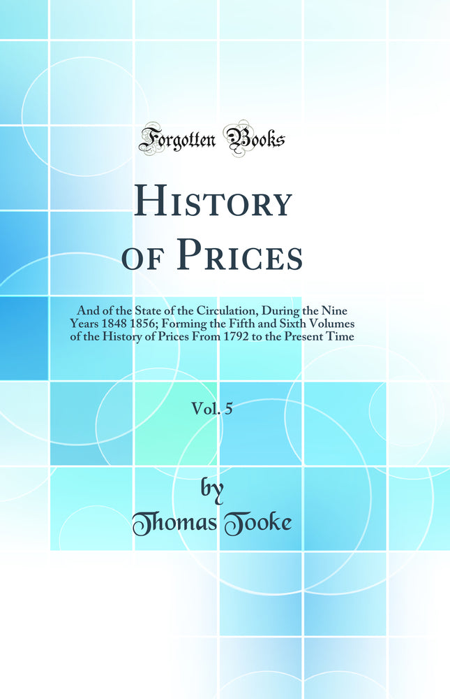 History of Prices, Vol. 5 of 2: And of the State of the Circulation, During the Nine Years 1848 1856; Forming the Fifth and Sixth Volumes of the History of Prices From 1792 to the Present Time (Classic Reprint)