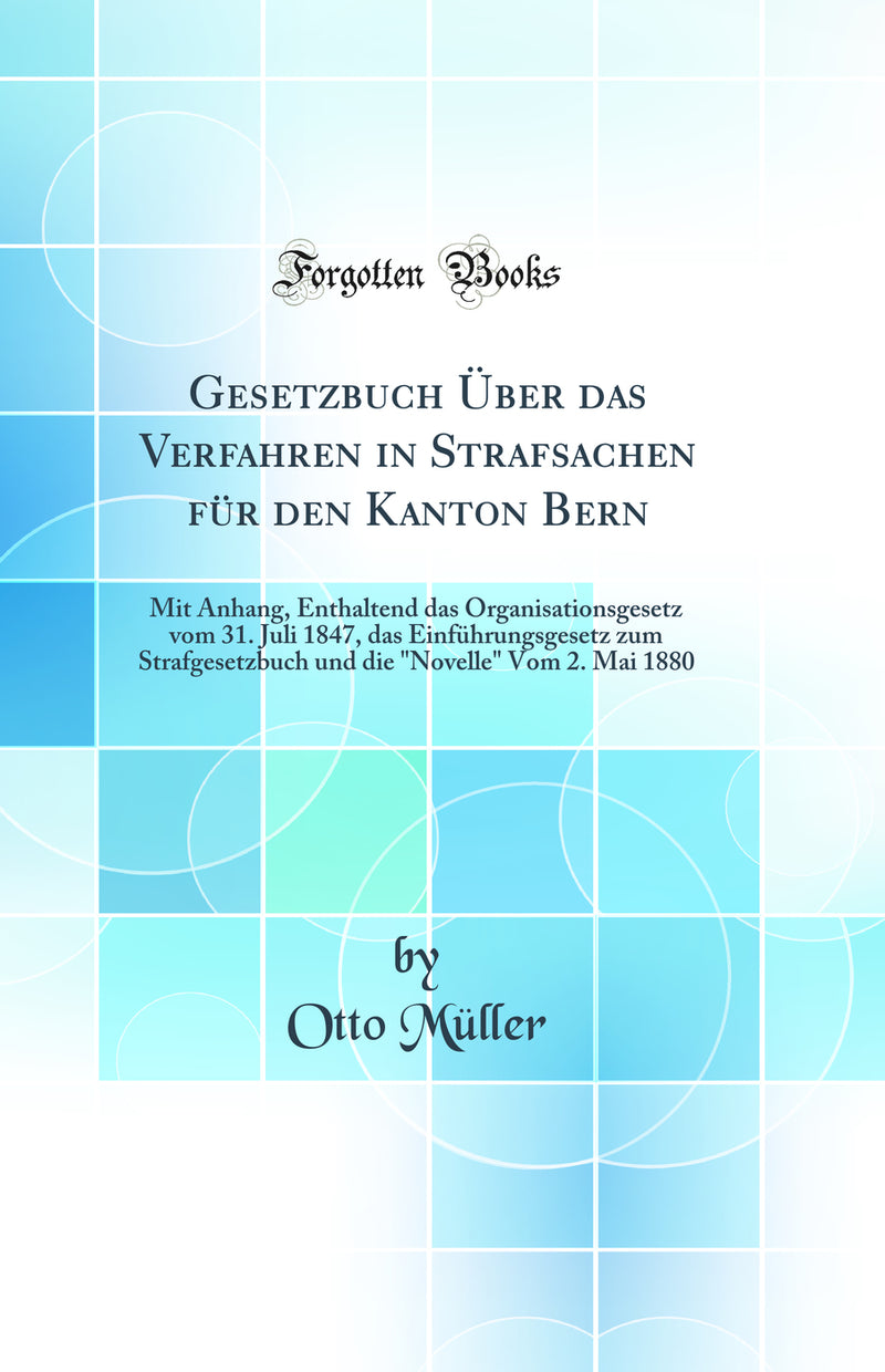 "Gesetzbuch Über das Verfahren in Strafsachen für den Kanton Bern: Mit Anhang, Enthaltend das Organisationsgesetz vom 31. Juli 1847, das Einführungsgesetz zum Strafgesetzbuch und die "Novelle" Vom 2. Mai 1880 (Classic Reprint)"