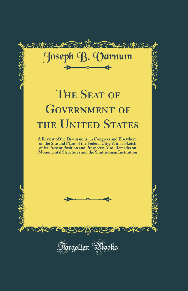 The Seat of Government of the United States: A Review of the Discussions, in Congress and Elsewhere, on the Site and Plans of the Federal City; With a Sketch of Its Present Position and Prospects; Also, Remarks on Monumental Structures and the Smithsonian