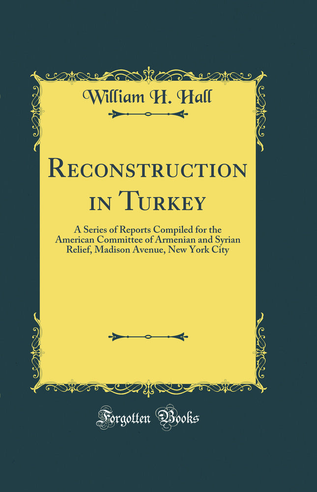 Reconstruction in Turkey: A Series of Reports Compiled for the American Committee of Armenian and Syrian Relief, Madison Avenue, New York City (Classic Reprint)