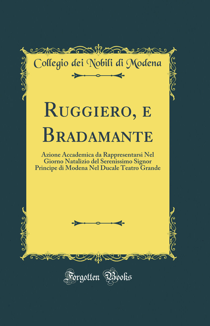 Ruggiero, e Bradamante: Azione Accademica da Rappresentarsi Nel Giorno Natalizio del Serenissimo Signor Principe di Modena Nel Ducale Teatro Grande (Classic Reprint)