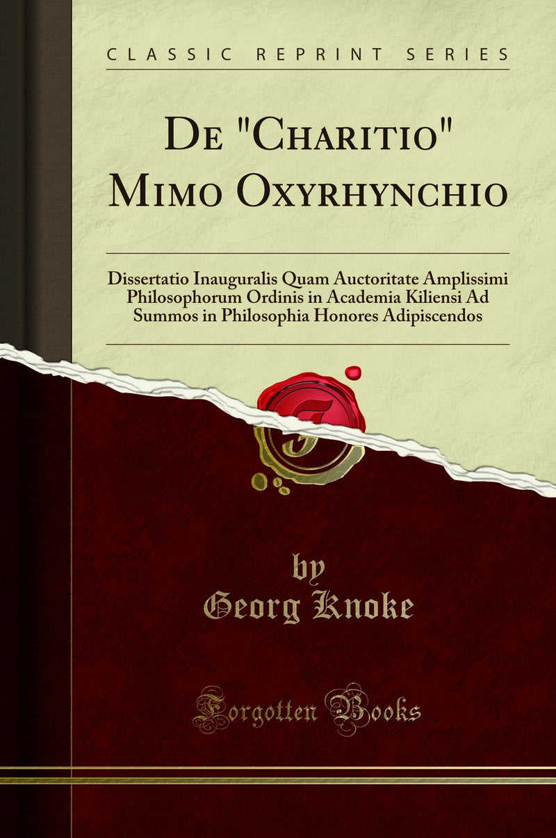 "De "Charitio" Mimo Oxyrhynchio: Dissertatio Inauguralis Quam Auctoritate Amplissimi Philosophorum Ordinis in Academia Kiliensi Ad Summos in Philosophia Honores Adipiscendos (Classic Reprint)"