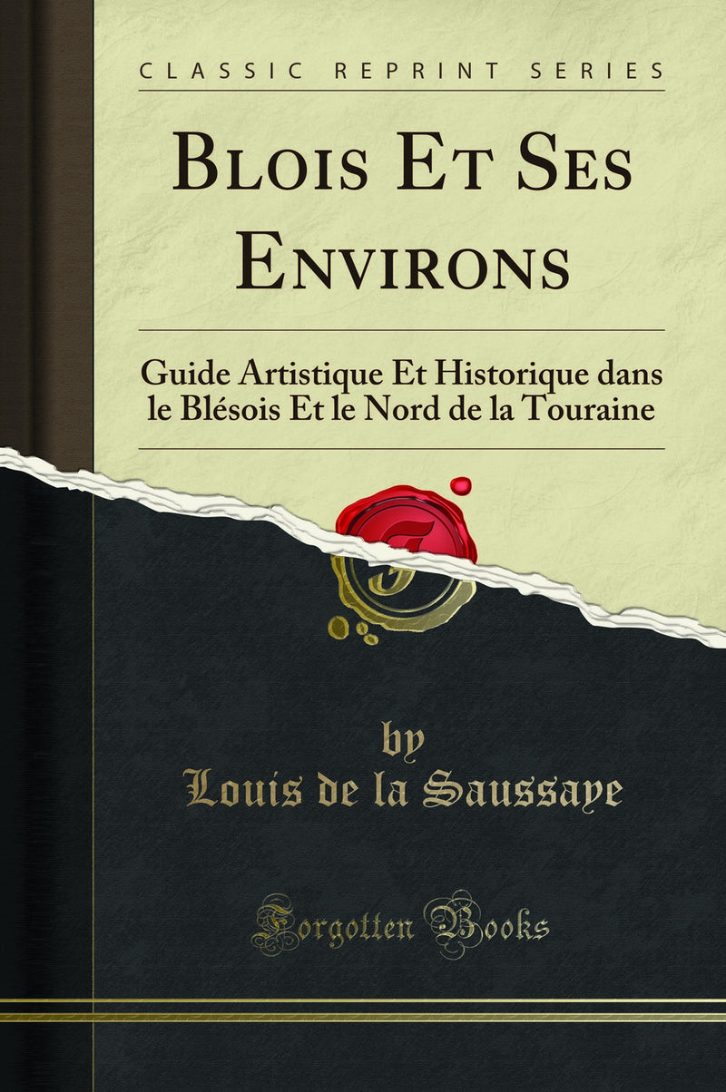 Blois Et Ses Environs: Guide Artistique Et Historique dans le Blésois Et le Nord de la Touraine (Classic Reprint)