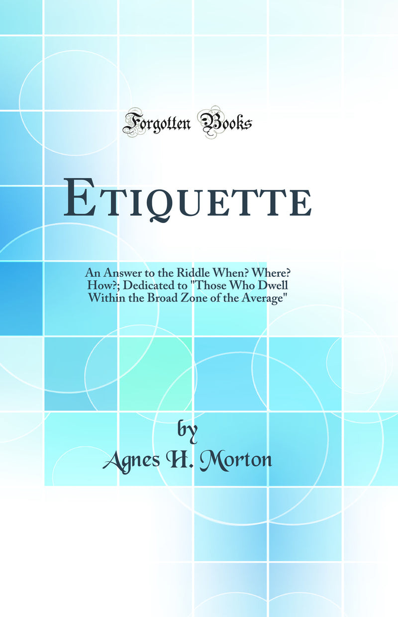 "Etiquette: An Answer to the Riddle When? Where? How?; Dedicated to "Those Who Dwell Within the Broad Zone of the Average" (Classic Reprint)"