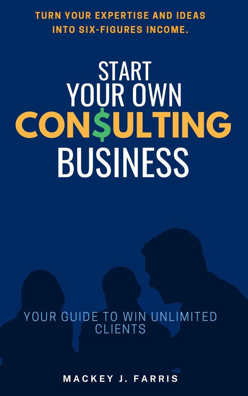 Start Your Own Consulting Business::: “Your Guide to Win Unlimited Clients” [Turn Your Expertise and Ideas into Six-Figures Income.]