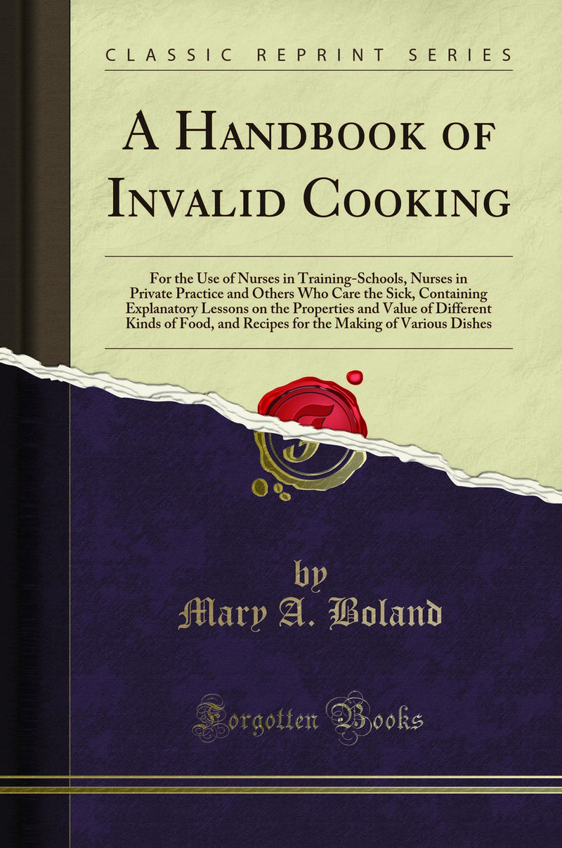 A Handbook of Invalid Cooking: For the Use of Nurses in Training-Schools, Nurses in Private Practice and Others Who Care the Sick, Containing Explanatory Lessons on the Properties and Value of Different Kinds of Food, and Recipes for the Making of Various