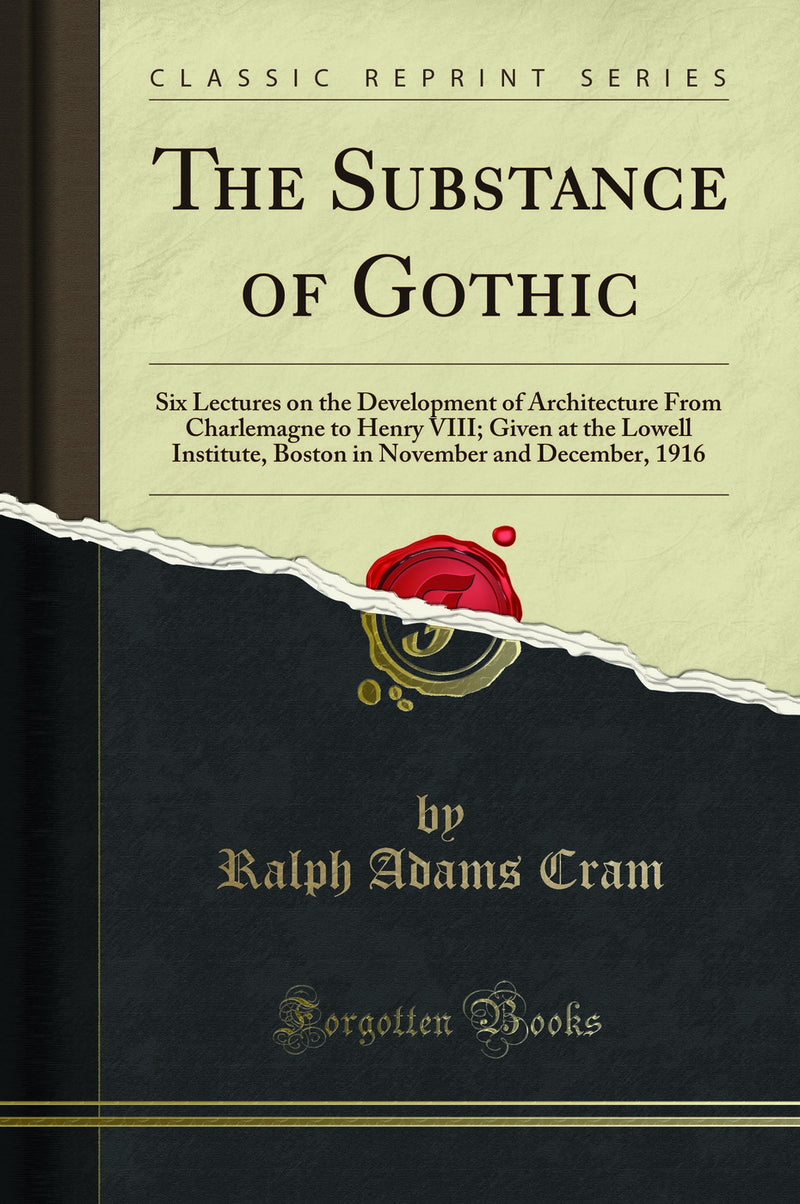 The Substance of Gothic: Six Lectures on the Development of Architecture From Charlemagne to Henry VIII; Given at the Lowell Institute, Boston in November and December, 1916 (Classic Reprint)