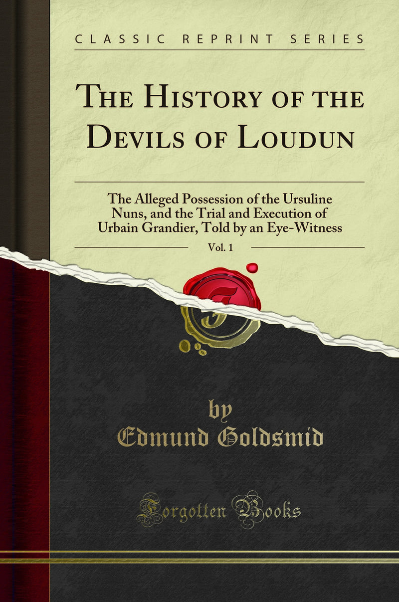 The History of the Devils of Loudun, Vol. 1: The Alleged Possession of the Ursuline Nuns, and the Trial and Execution of Urbain Grandier, Told by an Eye-Witness (Classic Reprint)