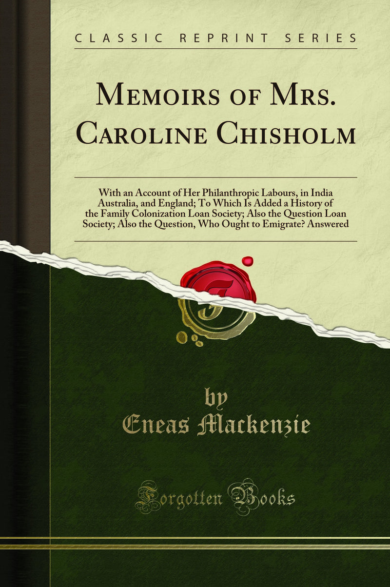 Memoirs of Mrs. Caroline Chisholm: With an Account of Her Philanthropic Labours, in India Australia, and England; To Which Is Added a History of the Family Colonization Loan Society; Also the Question Loan Society; Also the Question, Who Ought to Emi