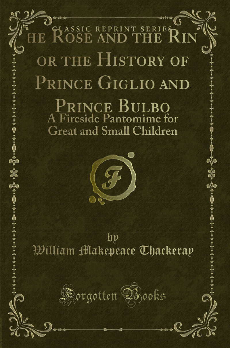 The Rose and the Ring, or the History of Prince Giglio and Prince Bulbo: A Fireside Pantomime for Great and Small Children (Classic Reprint)