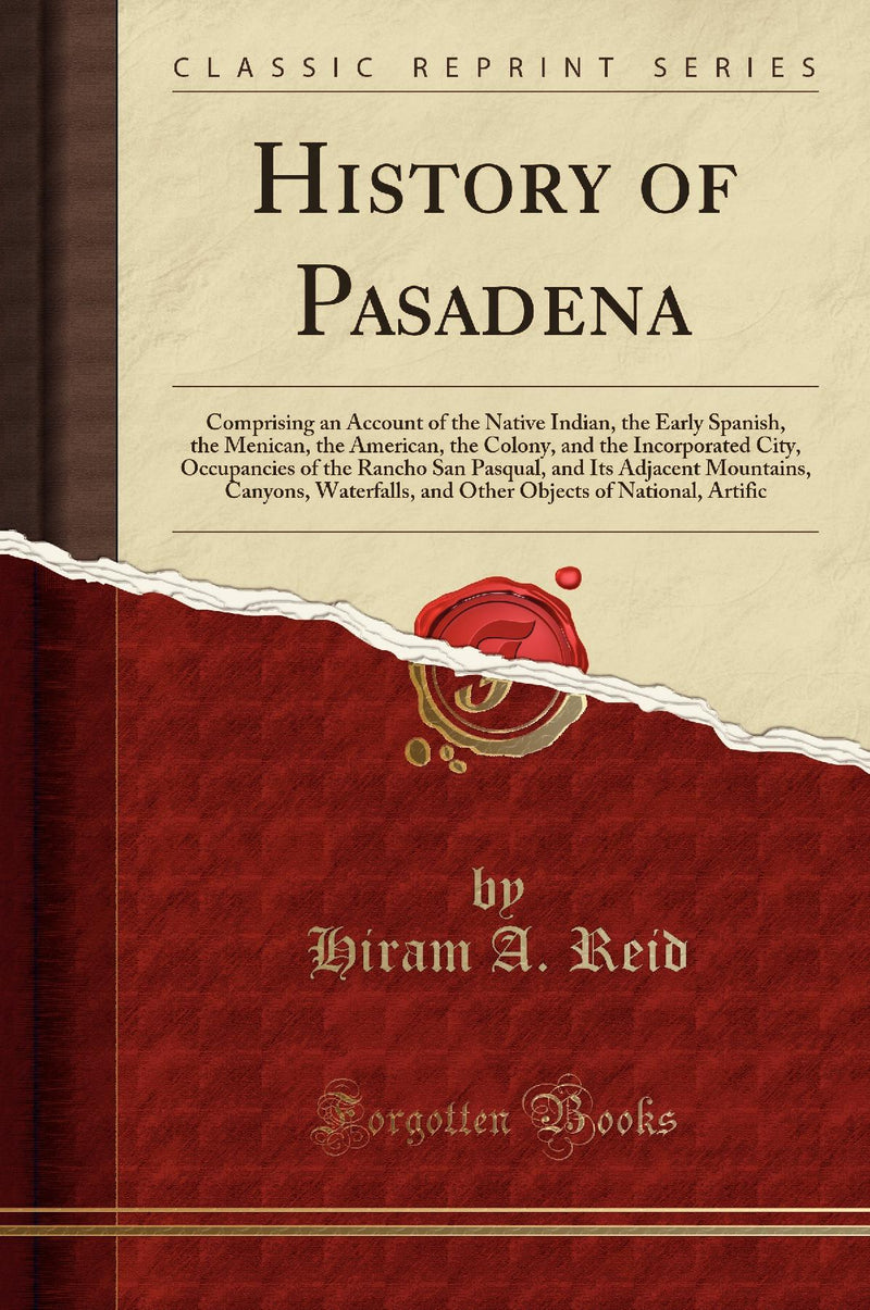 History of Pasadena: Comprising an Account of the Native Indian, the Early Spanish, the Menican, the American, the Colony, and the Incorporated City, Occupancies of the Rancho San Pasqual, and Its Adjacent Mountains, Canyons, Waterfalls, and Other Objec