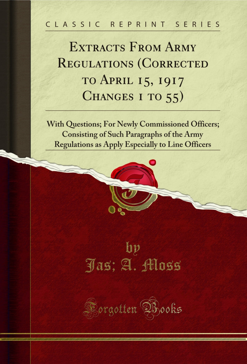 Extracts From Army Regulations (Corrected to April 15, 1917 Changes 1 to 55): With Questions; For Newly Commissioned Officers; Consisting of Such Paragraphs of the Army Regulations as Apply Especially to Line Officers (Classic Reprint)