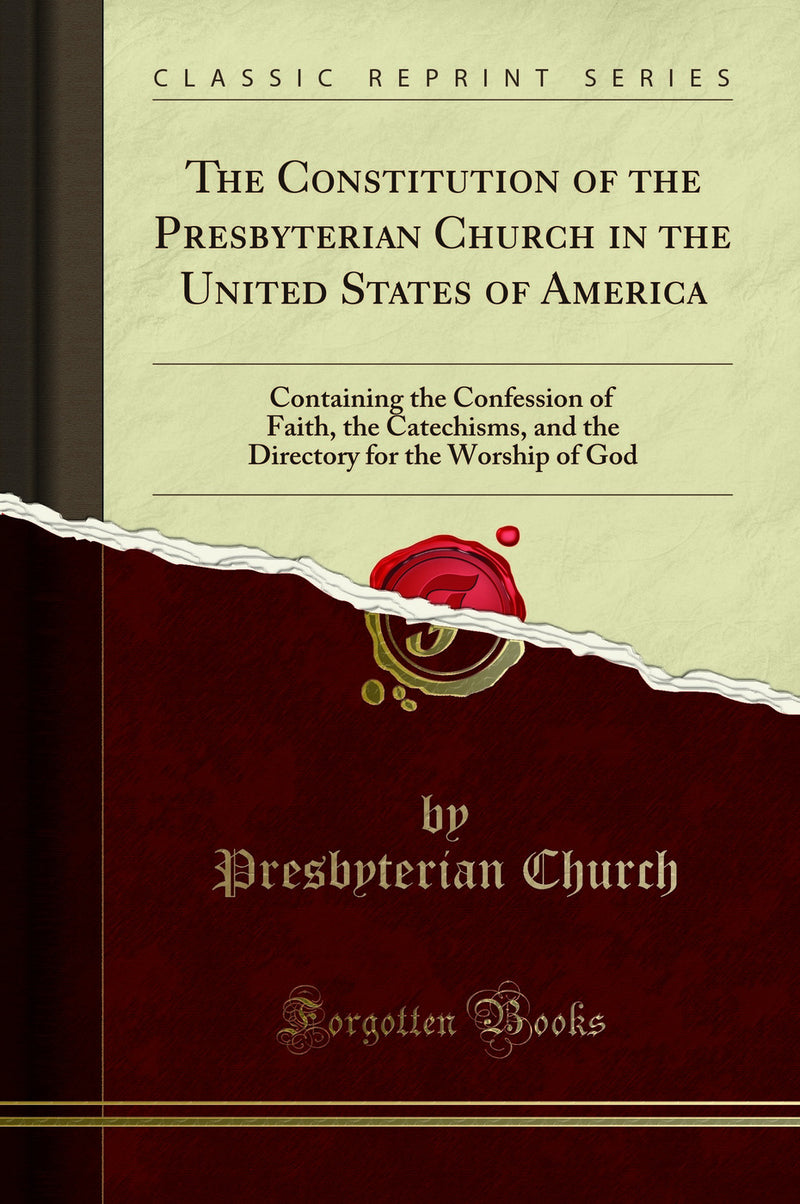 The Constitution of the Presbyterian Church in the United States of America: Containing the Confession of Faith, the Catechisms, and the Directory for the Worship of God (Classic Reprint)