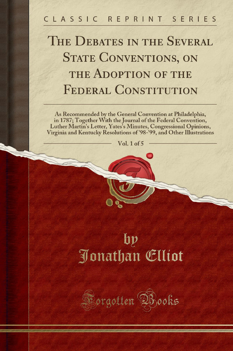 The Debates in the Several State Conventions, on the Adoption of the Federal Constitution, Vol. 1 of 5: As Recommended by the General Convention at Philadelphia, in 1787; Together With the Journal of the Federal Convention, Luther Martin''s Letter, Ya