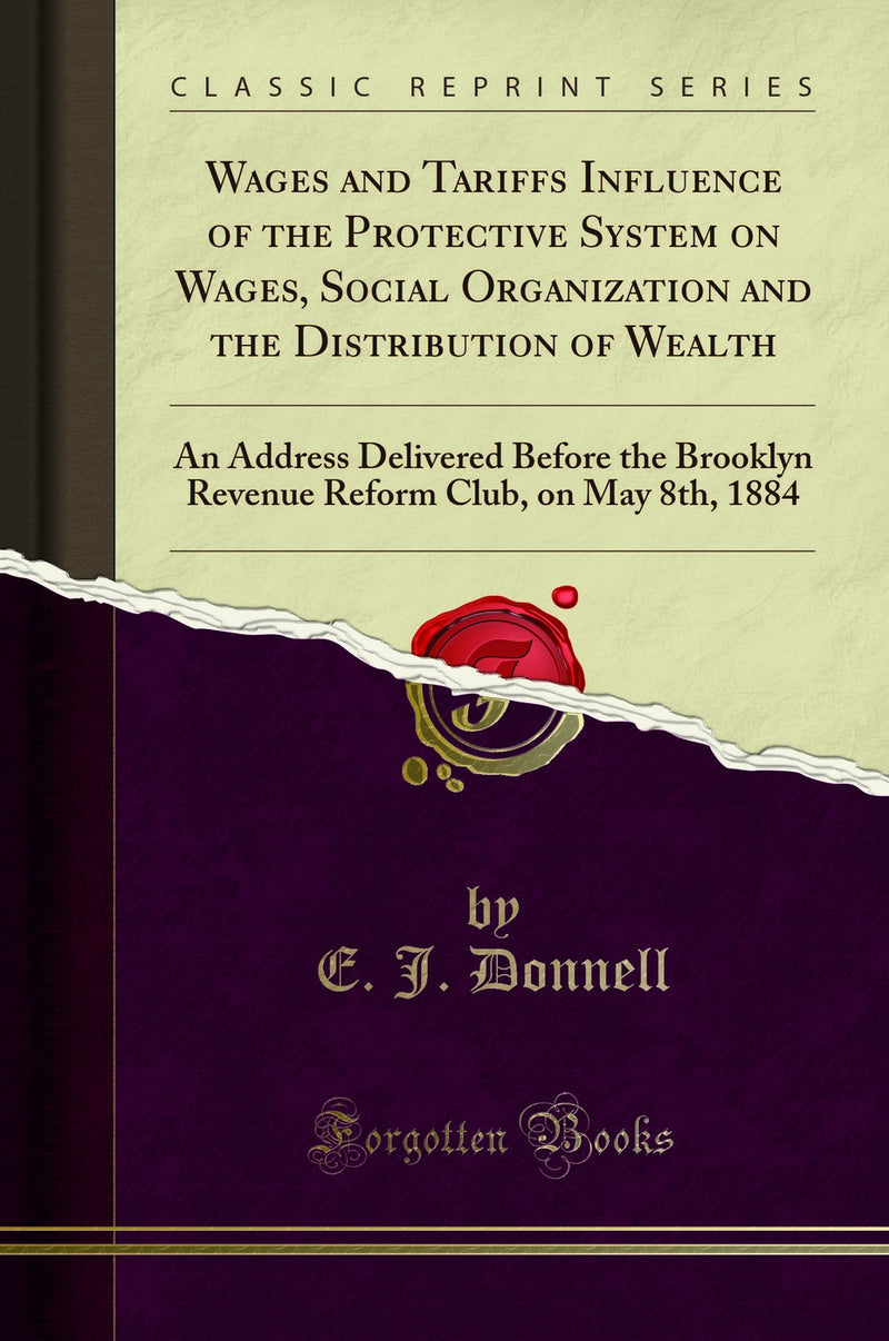 Wages and Tariffs Influence of the Protective System on Wages, Social Organization and the Distribution of Wealth: An Address Delivered Before the Brooklyn Revenue Reform Club, on May 8th, 1884 (Classic Reprint)