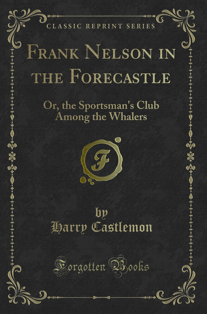 Frank Nelson in the Forecastle: Or, the Sportsman''s Club Among the Whalers (Classic Reprint)