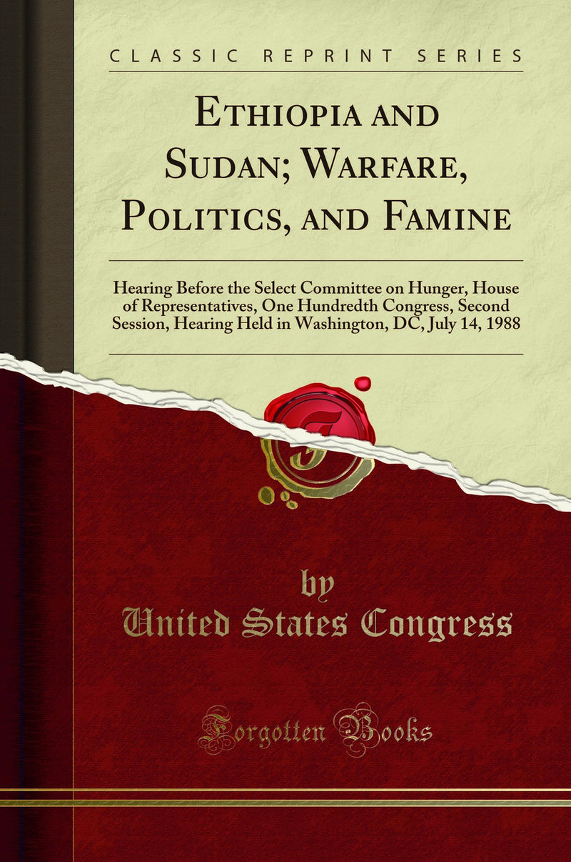 Ethiopia and Sudan; Warfare, Politics, and Famine: Hearing Before the Select Committee on Hunger, House of Representatives, One Hundredth Congress, Second Session, Hearing Held in Washington, DC, July 14, 1988 (Classic Reprint)