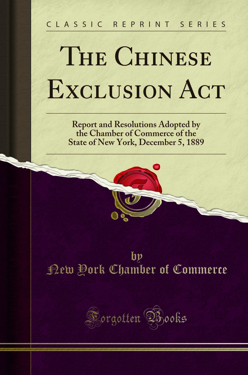 The Chinese Exclusion Act: Report and Resolutions Adopted by the Chamber of Commerce of the State of New York, December 5, 1889 (Classic Reprint)