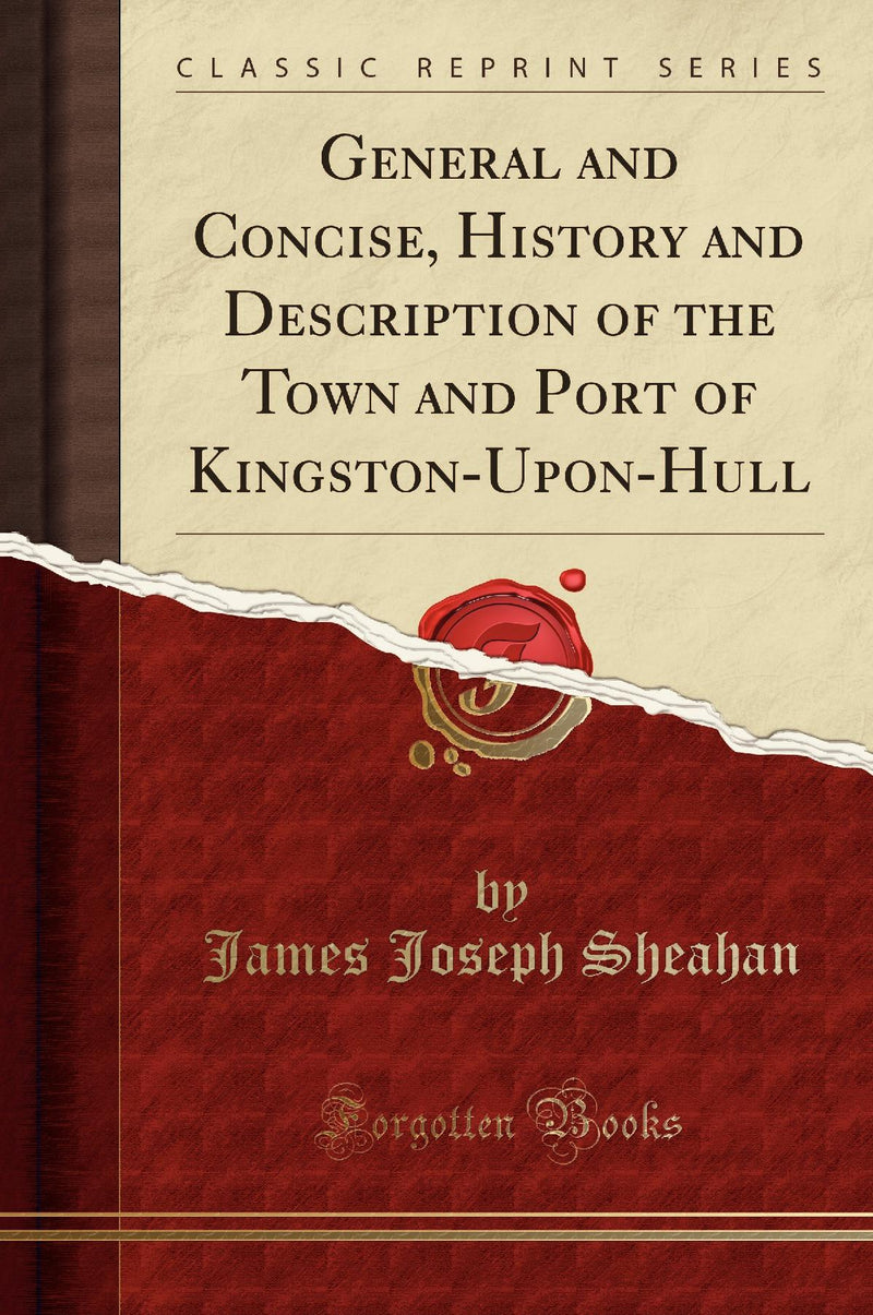 General and Concise, History and Description of the Town and Port of Kingston-Upon-Hull (Classic Reprint)