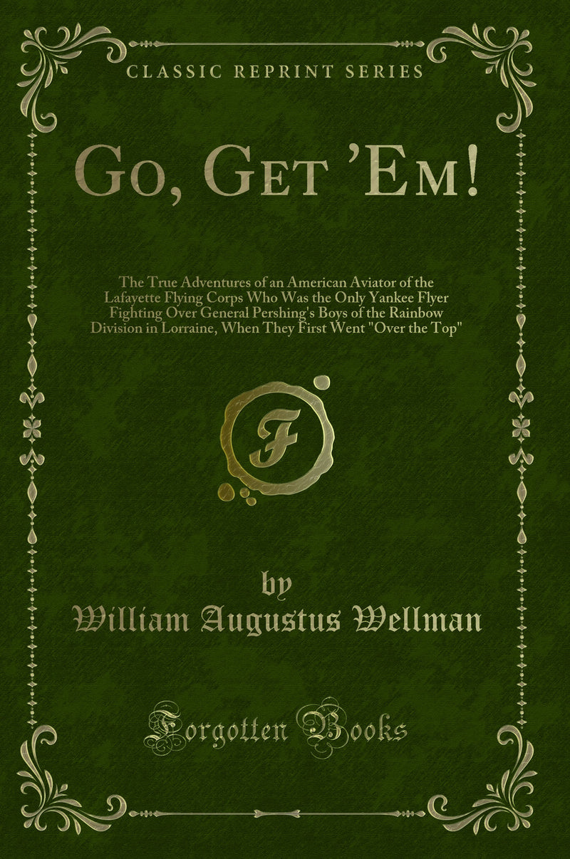 "Go, Get ''Em!: The True Adventures of an American Aviator of the Lafayette Flying Corps Who Was the Only Yankee Flyer Fighting Over General Pershing''s Boys of the Rainbow Division in Lorraine, When They First Went "Over the Top" (Classic Reprint)"