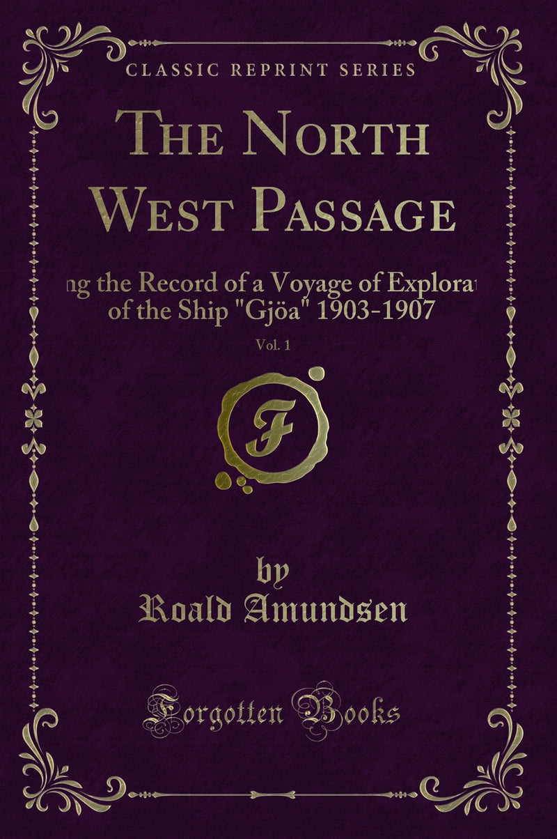 "The North West Passage, Vol. 1: Being the Record of a Voyage of Exploration of the Ship "Gjöa" 1903-1907 (Classic Reprint)"