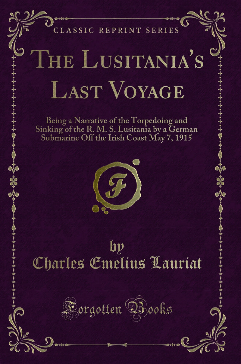 The Lusitania''s Last Voyage: Being a Narrative of the Torpedoing and Sinking of the R. M. S. Lusitania by a German Submarine Off the Irish Coast May 7, 1915 (Classic Reprint)