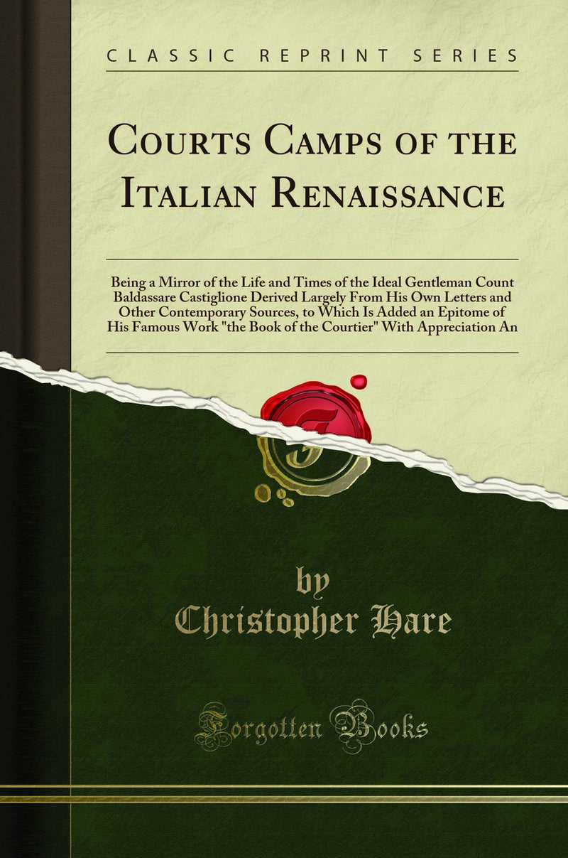 "Courts Camps of the Italian Renaissance: Being a Mirror of the Life and Times of the Ideal Gentleman Count Baldassare Castiglione Derived Largely From His Own Letters and Other Contemporary Sources, to Which Is Added an Epitome of His Famous Work "th"