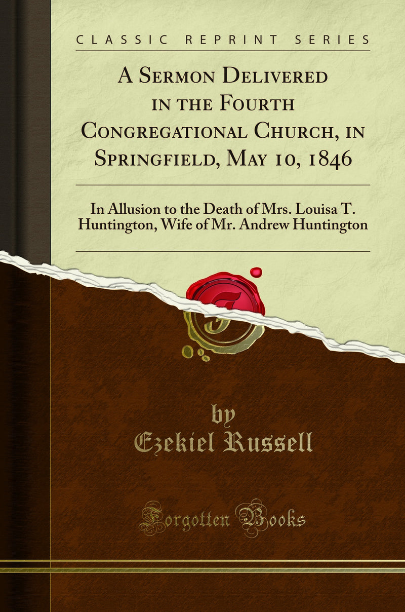 A Sermon Delivered in the Fourth Congregational Church, in Springfield, May 10, 1846: In Allusion to the Death of Mrs. Louisa T. Huntington, Wife of Mr. Andrew Huntington (Classic Reprint)