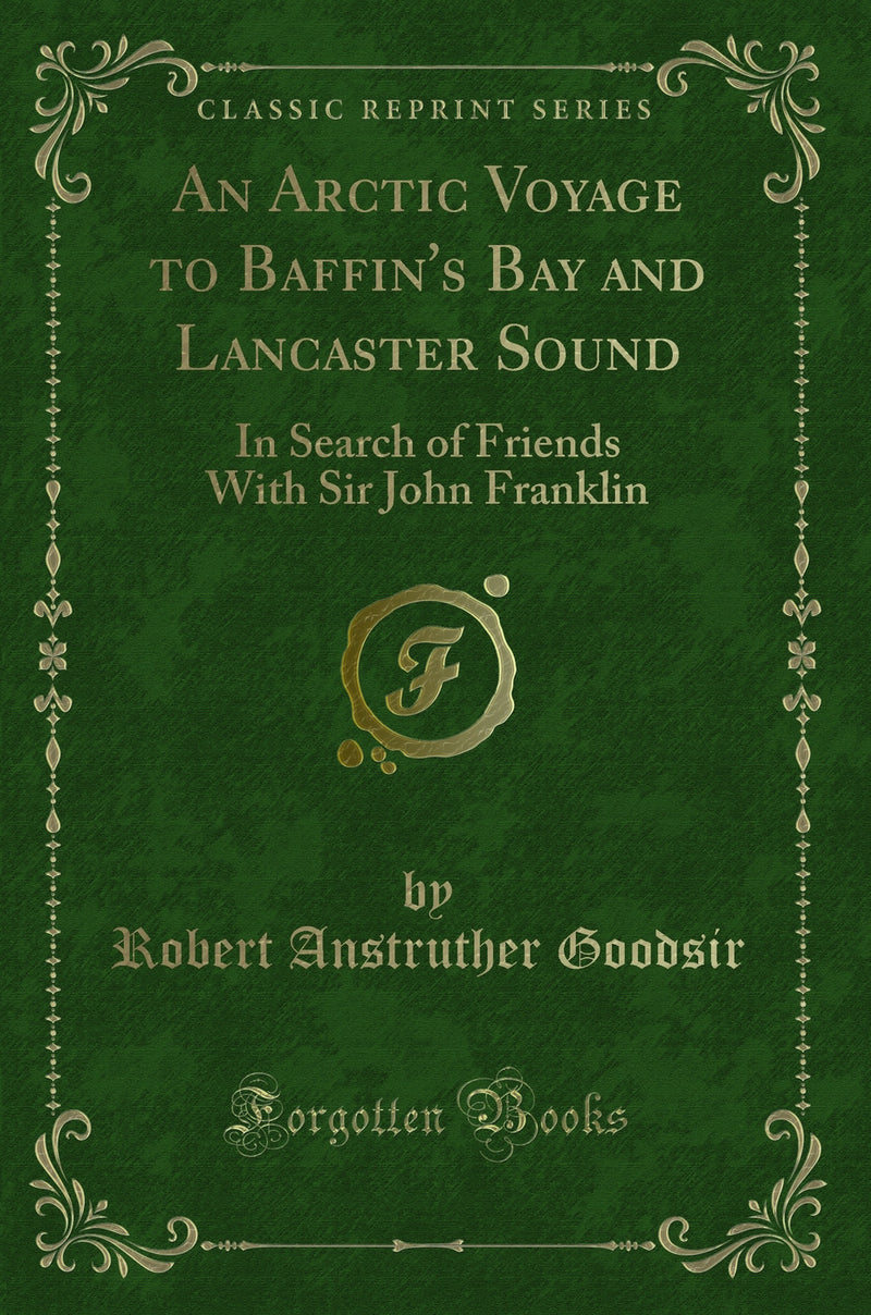 An Arctic Voyage to Baffin''s Bay and Lancaster Sound: In Search of Friends With Sir John Franklin (Classic Reprint)