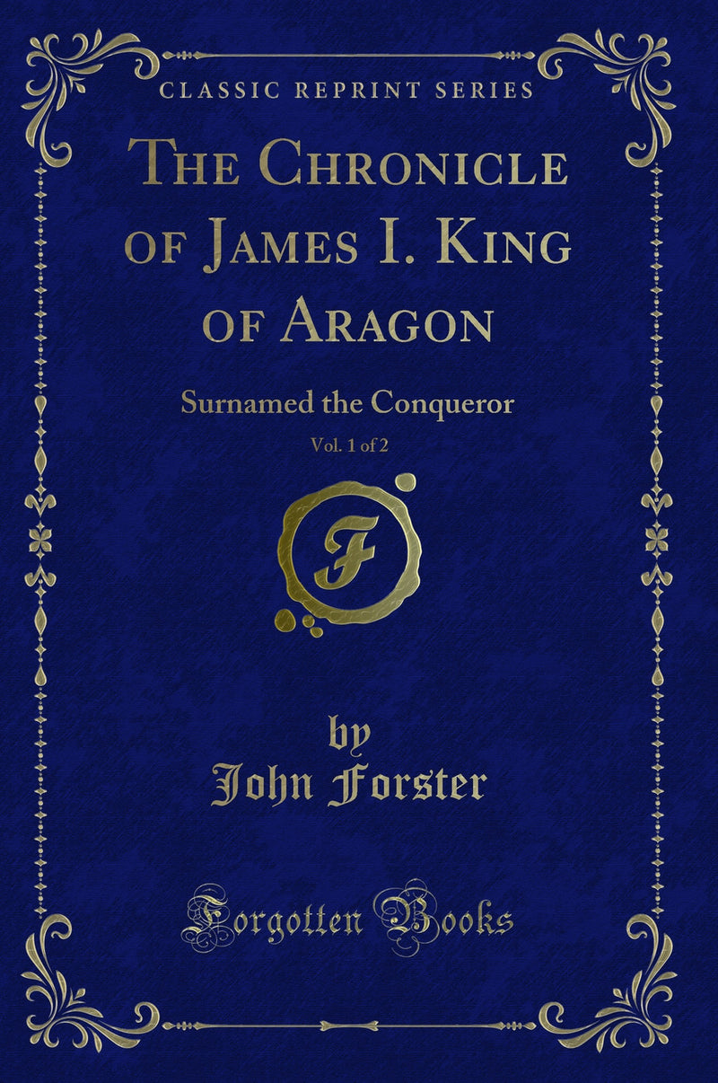 The Chronicle of James I. King of Aragon, Vol. 1 of 2: Surnamed the Conqueror (Classic Reprint)