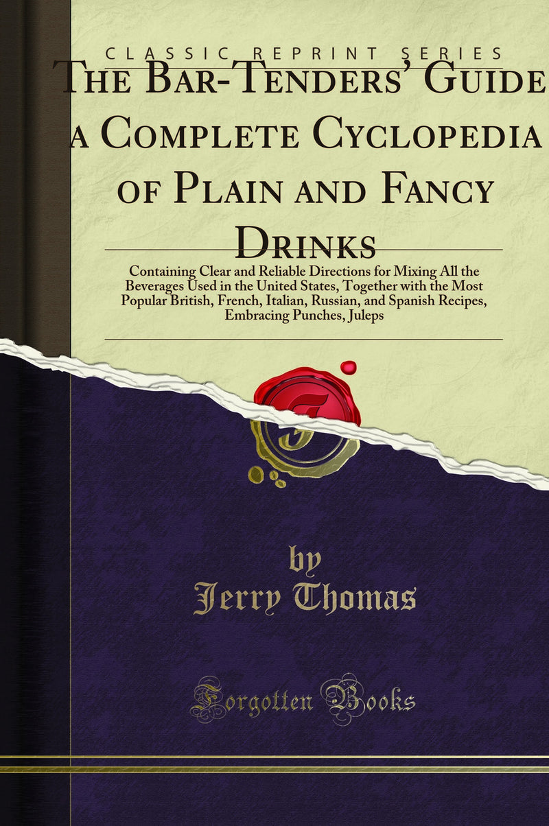 The Bar-Tenders'' Guide, a Complete Cyclopedia of Plain and Fancy Drinks: Containing Clear and Reliable Directions for Mixing All the Beverages Used in the United States, Together with the Most Popular British, French, Italian, Russian, and Spanish Re