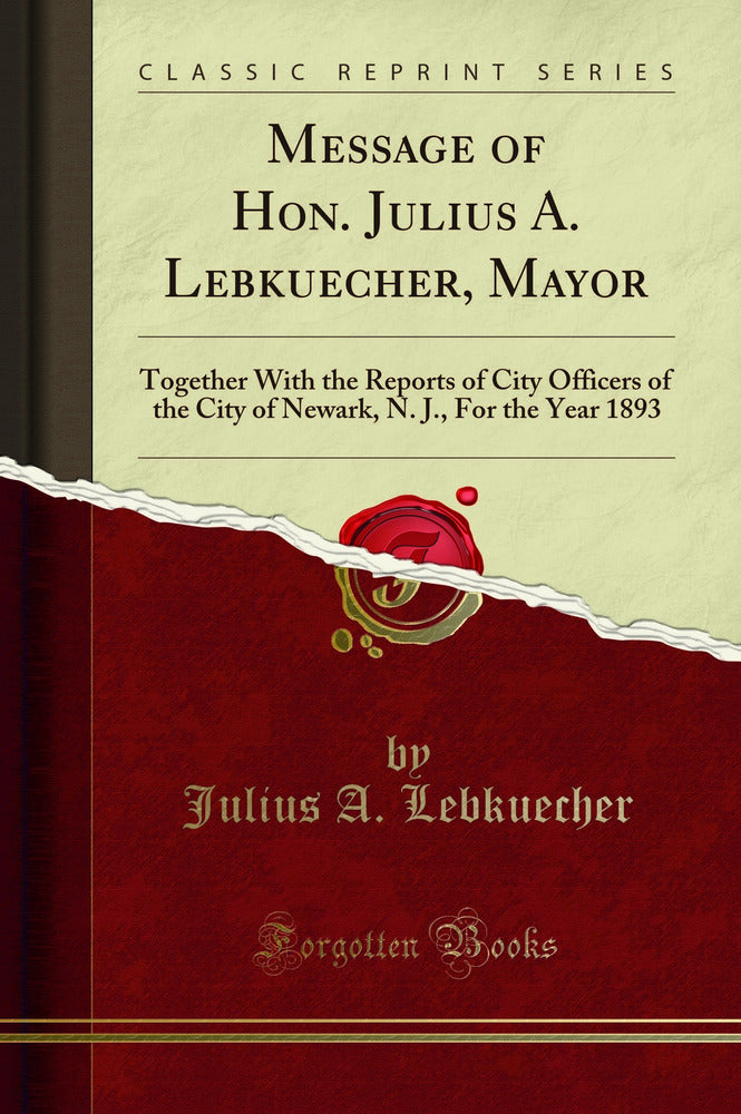 Message of Hon. Julius A. Lebkuecher, Mayor: Together With the Reports of City Officers of the City of Newark, N. J., For the Year 1893 (Classic Reprint)