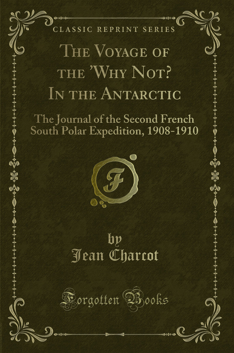 The Voyage of the ''Why Not? In the Antarctic: The Journal of the Second French South Polar Expedition, 1908-1910 (Classic Reprint)