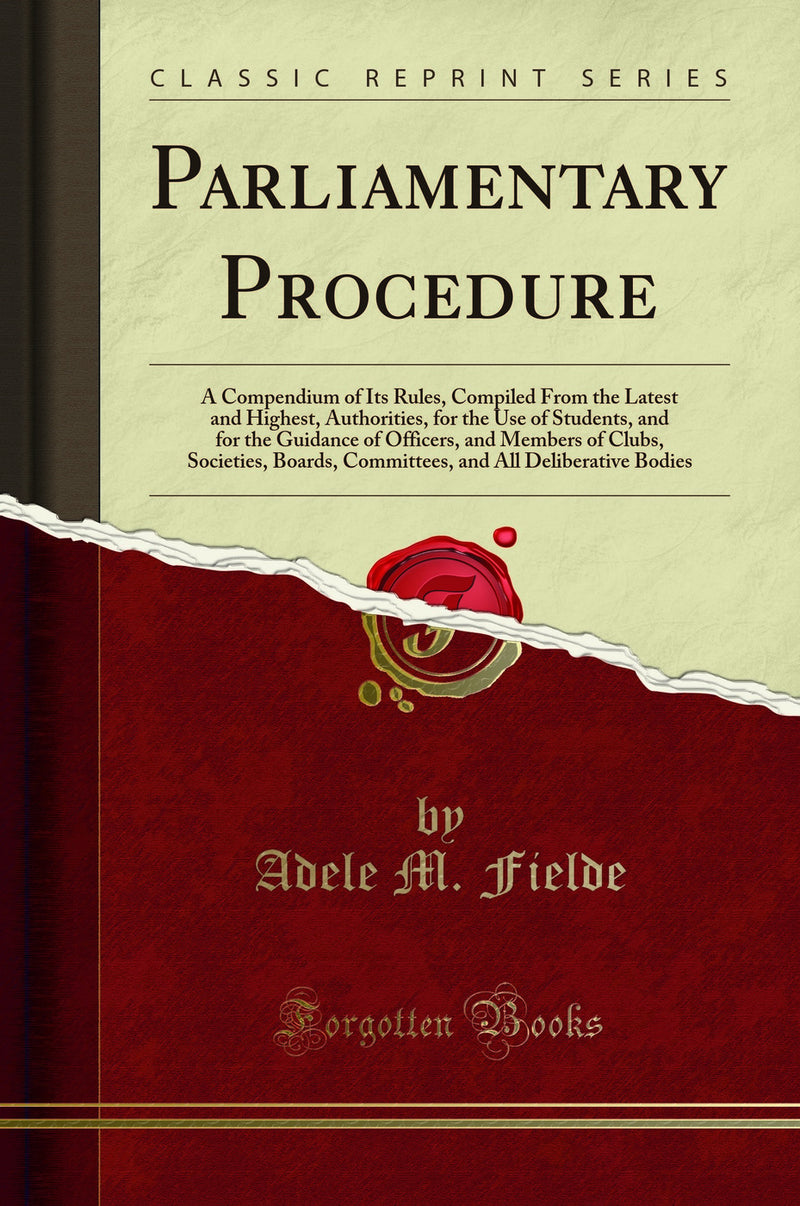 Parliamentary Procedure: A Compendium of Its Rules, Compiled From the Latest and Highest, Authorities, for the Use of Students, and for the Guidance of Officers, and Members of Clubs, Societies, Boards, Committees, and All Deliberative Bodies