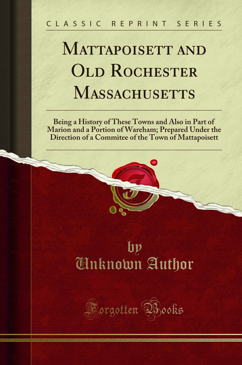 Mattapoisett and Old Rochester Massachusetts: Being a History of These Towns and Also in Part of Marion and a Portion of Wareham; Prepared Under the Direction of a Commitee of the Town of Mattapoisett (Classic Reprint)