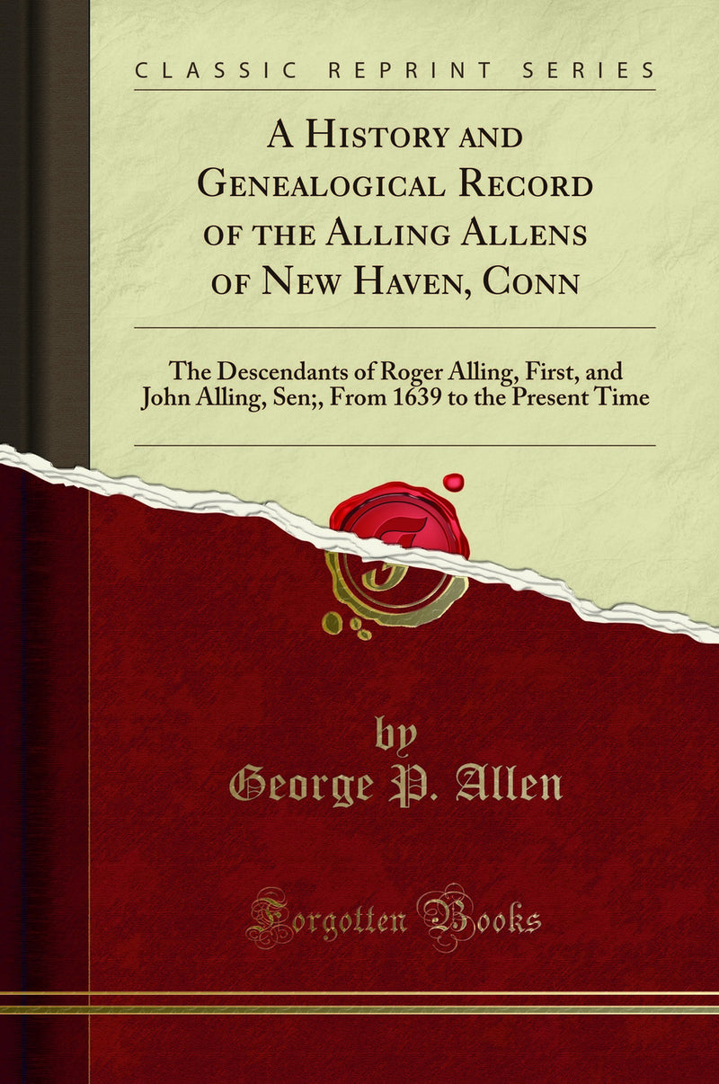 A History and Genealogical Record of the Alling Allens of New Haven, Conn: The Descendants of Roger Alling, First, and John Alling, Sen;, From 1639 to the Present Time (Classic Reprint)